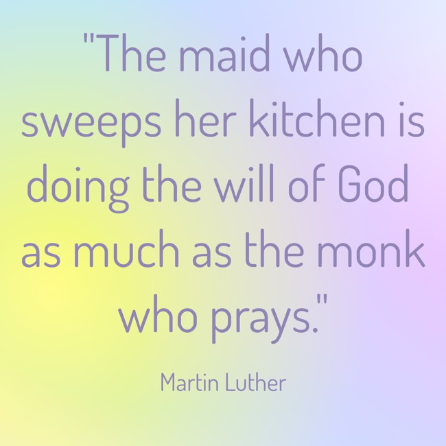 The maid who sweeps her kitchen is doing the will of God as much as the monk who prays. - Martin Luther