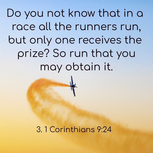  Do you not know that in a race all the runners run, but only one receives the prize? So run that you may obtain it.   - 3. 1 Corinthians 9:24 