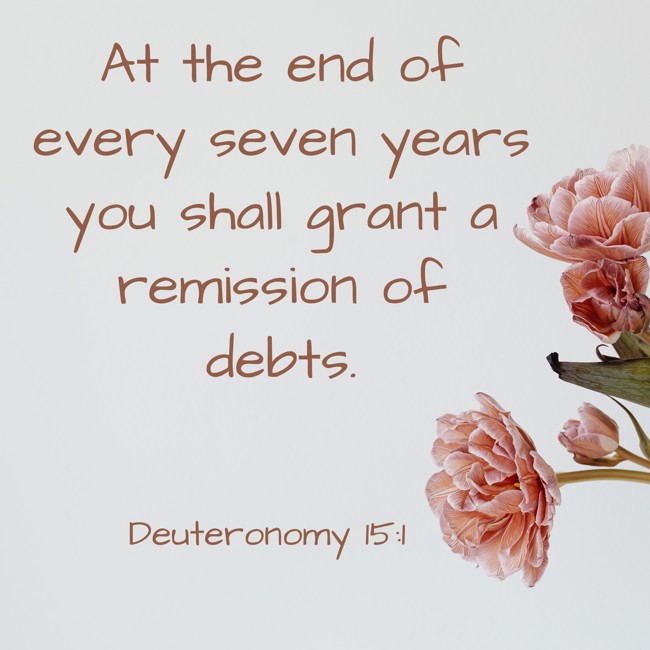 At the end of every seven years you shall grant a remission of debts. - Deuteronomy 15:1