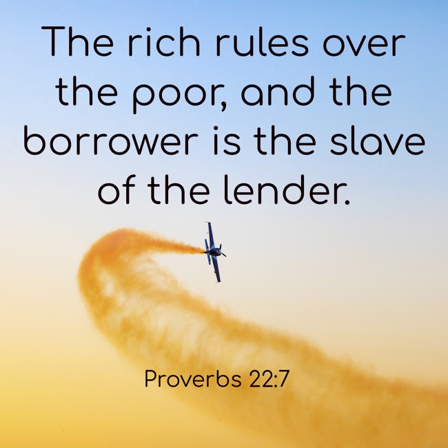 The rich rules over the poor, and the borrower is the slave of the lender. - Proverbs 22:7