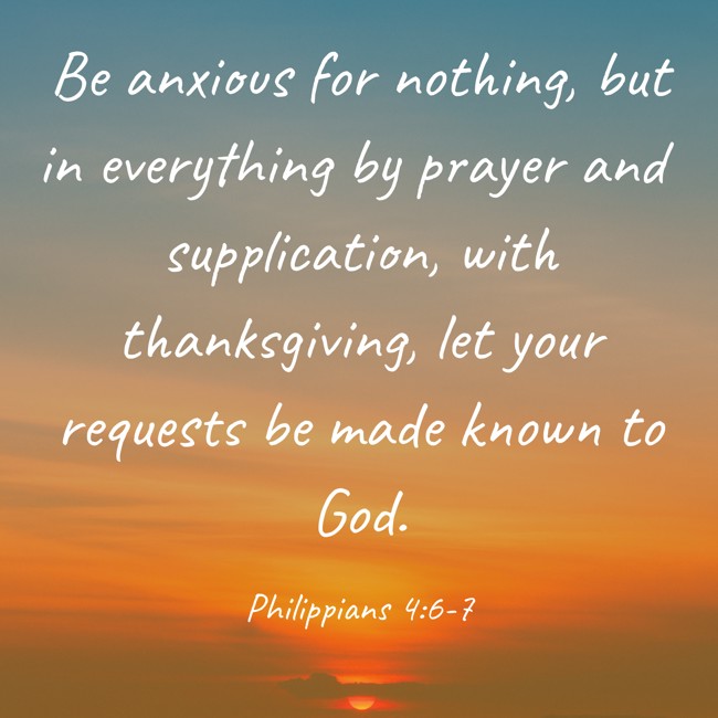 Be anxious for nothing, but in everything by prayer and supplication, with thanksgiving, let your requests be made known to God. - Philippians 4:6-7