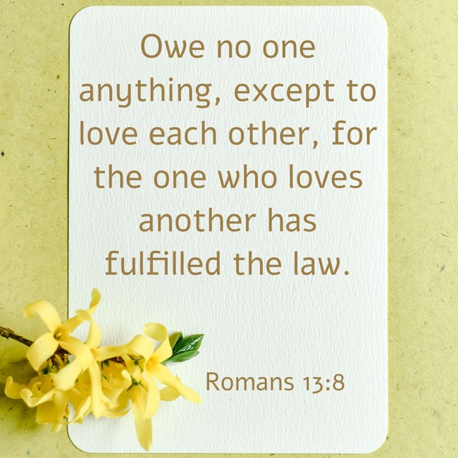 Owe no one anything, except to love each other, for the one who loves another has fulfilled the law. - Romans 13:8