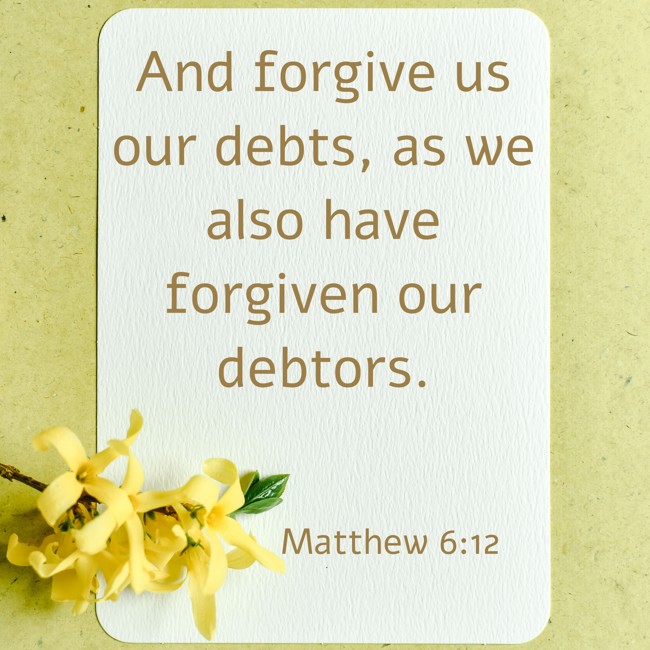 And forgive us our debts, as we also have forgiven our debtors. - Matthew 6:12