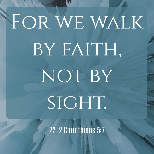  For we walk by faith, not by sight.   - 22. 2 Corinthians 5:7 
