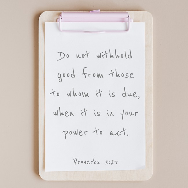 Do not withhold good from those to whom it is due, when it is in your power to act. - Proverbs 3:27