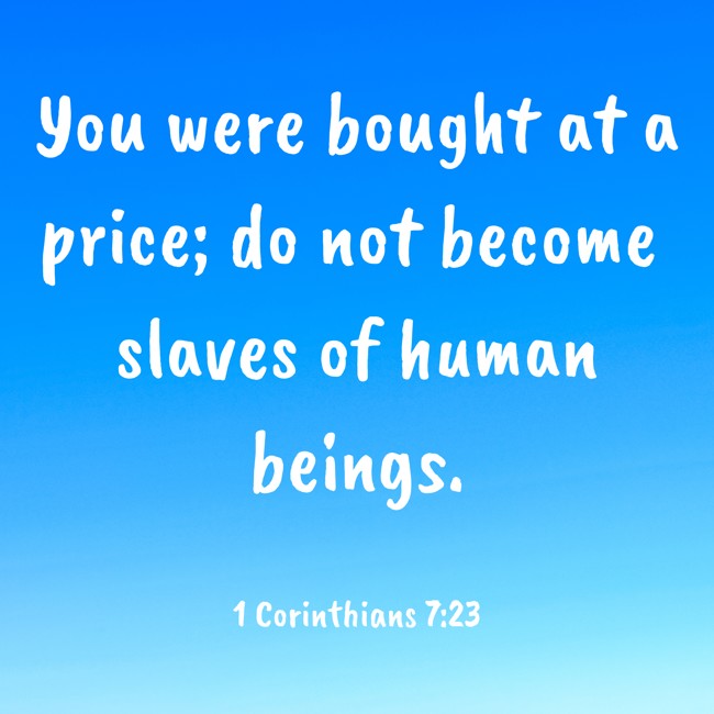 You were bought at a price; do not become slaves of human beings. - 1 Corinthians 7:23