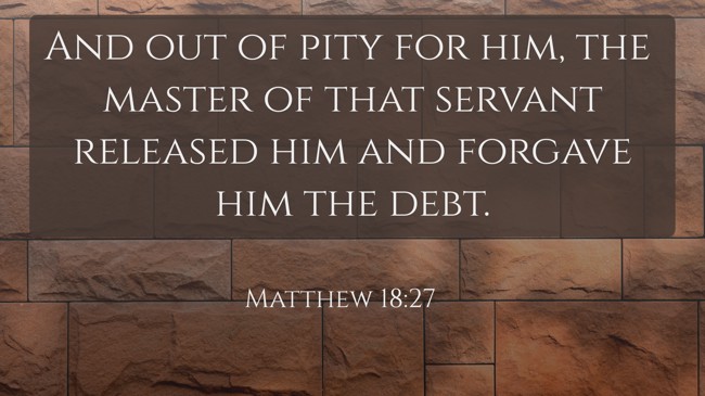 And out of pity for him, the master of that servant released him and forgave him the debt. - Matthew 18:27