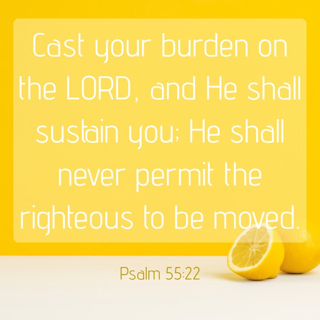 Cast your burden on the LORD, and He shall sustain you; He shall never permit the righteous to be moved. - Psalm 55:22
