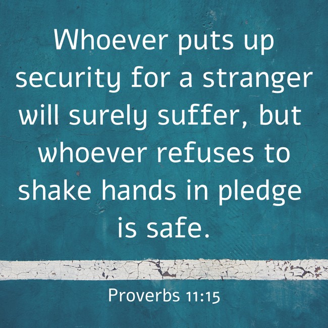 Whoever puts up security for a stranger will surely suffer, but whoever refuses to shake hands in pledge is safe. - Proverbs 11:15