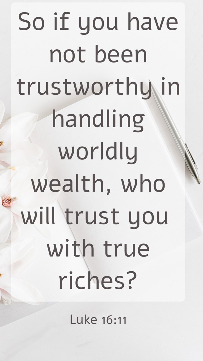 So if you have not been trustworthy in handling worldly wealth, who will trust you with true riches? - Luke 16:11