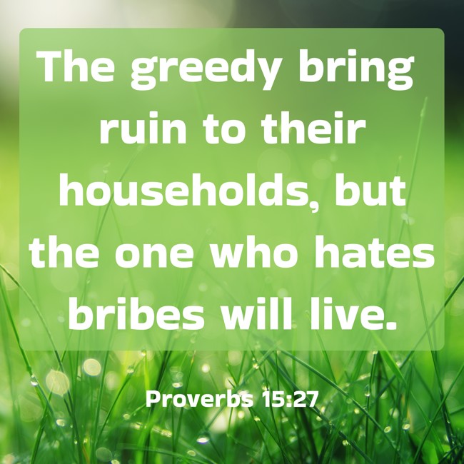 The greedy bring ruin to their households, but the one who hates bribes will live. - Proverbs 15:27