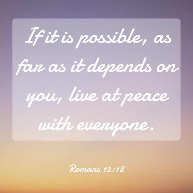 If it is possible, as far as it depends on you, live at peace with everyone. - Romans 12:18