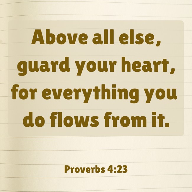 Above all else, guard your heart, for everything you do flows from it. - Proverbs 4:23