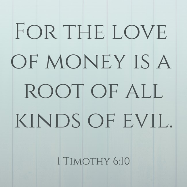 For the love of money is a root of all kinds of evil. - 1 Timothy 6:10