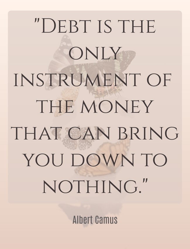 Debt is the only instrument of the money that can bring you down to nothing. - Albert Camus