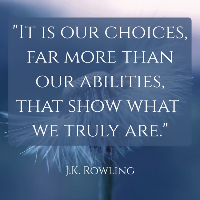 It is our choices, far more than our abilities, that show what we truly are. - J.K. Rowling