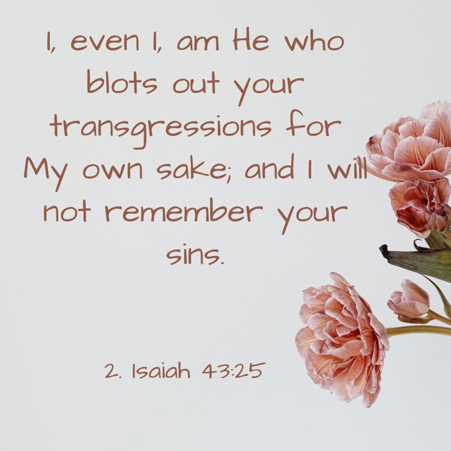 I, even I, am He who blots out your transgressions for My own sake; and I will not remember your sins. - 2. Isaiah 43:25