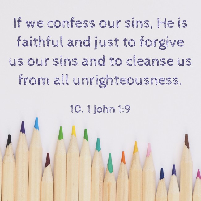 If we confess our sins, He is faithful and just to forgive us our sins and to cleanse us from all unrighteousness. - 10. 1 John 1:9
