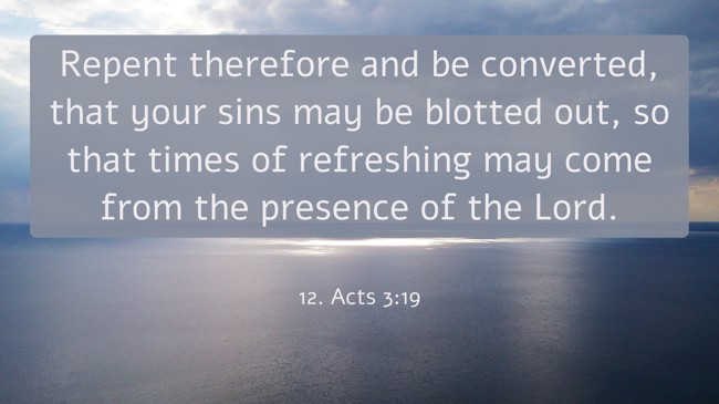 Repent therefore and be converted, that your sins may be blotted out, so that times of refreshing may come from the presence of the Lord. - 12. Acts 3:19