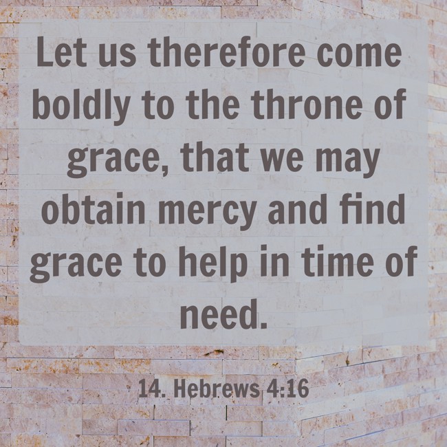 Let us therefore come boldly to the throne of grace, that we may obtain mercy and find grace to help in time of need. - 14. Hebrews 4:16
