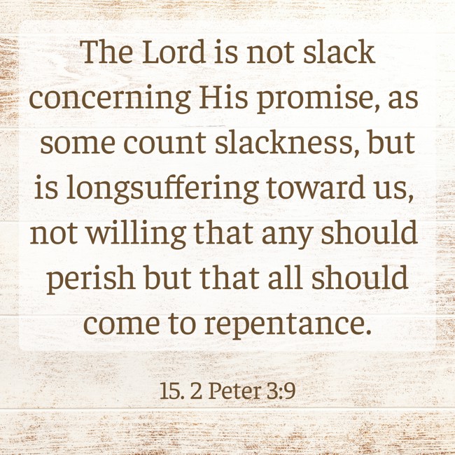 The Lord is not slack concerning His promise, as some count slackness, but is longsuffering toward us, not willing that any should perish but that all should come to repentance. - 15. 2 Peter 3:9