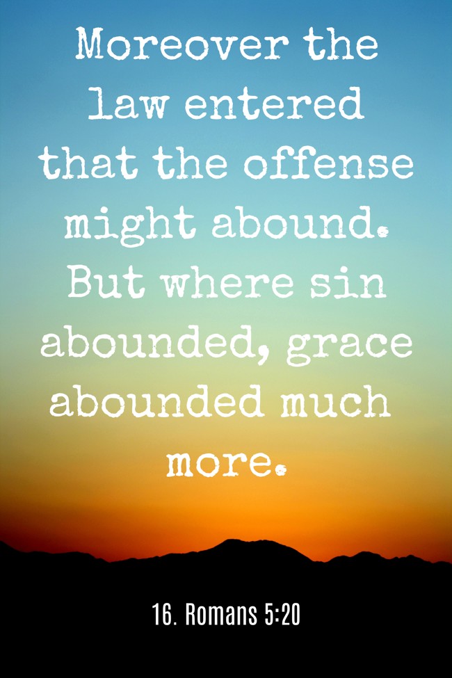 Moreover the law entered that the offense might abound. But where sin abounded, grace abounded much more. - 16. Romans 5:20