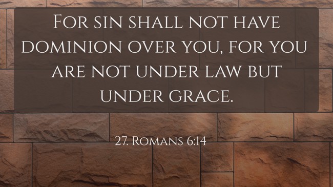 For sin shall not have dominion over you, for you are not under law but under grace. - 27. Romans 6:14