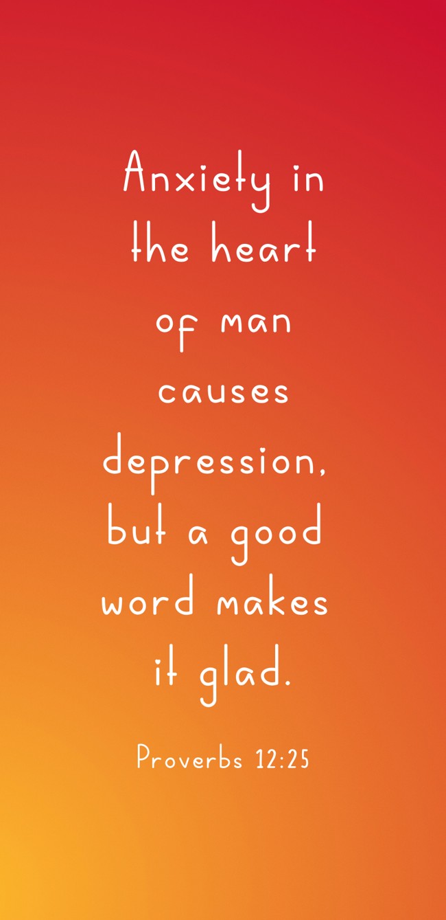 Anxiety in the heart of man causes depression, but a good word makes it glad. - Proverbs 12:25