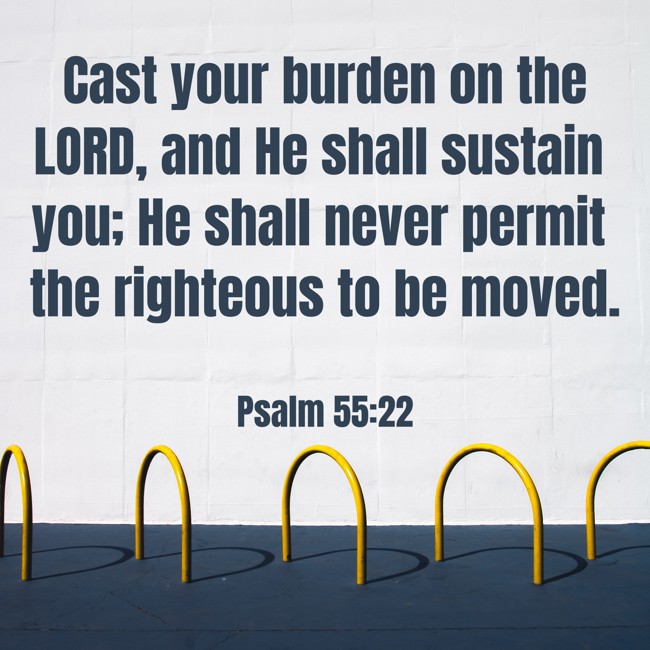 Cast your burden on the LORD, and He shall sustain you; He shall never permit the righteous to be moved. - Psalm 55:22