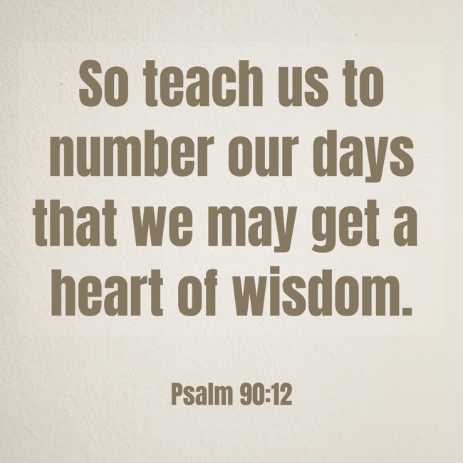 So teach us to number our days that we may get a heart of wisdom. - Psalm 90:12