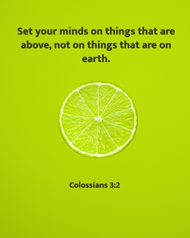 Set your minds on things that are above, not on things that are on earth. - Colossians 3:2