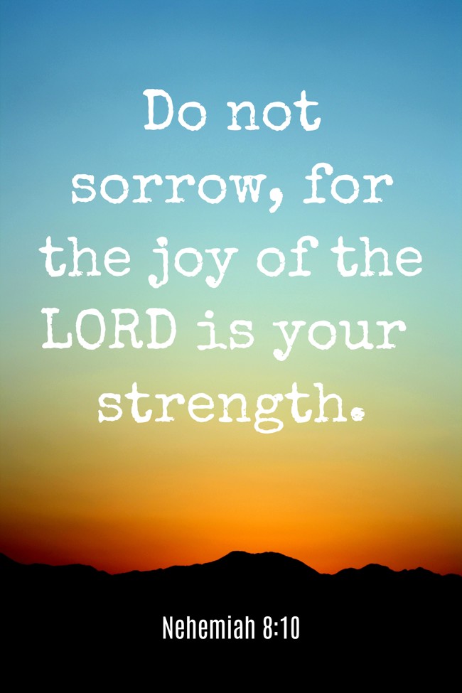 Do not sorrow, for the joy of the LORD is your strength. - Nehemiah 8:10