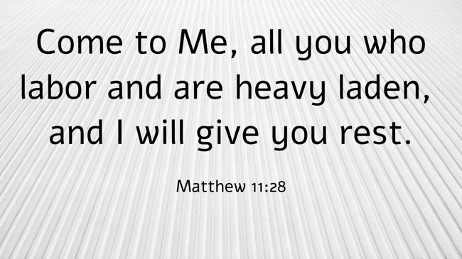 Come to Me, all you who labor and are heavy laden, and I will give you rest. - Matthew 11:28