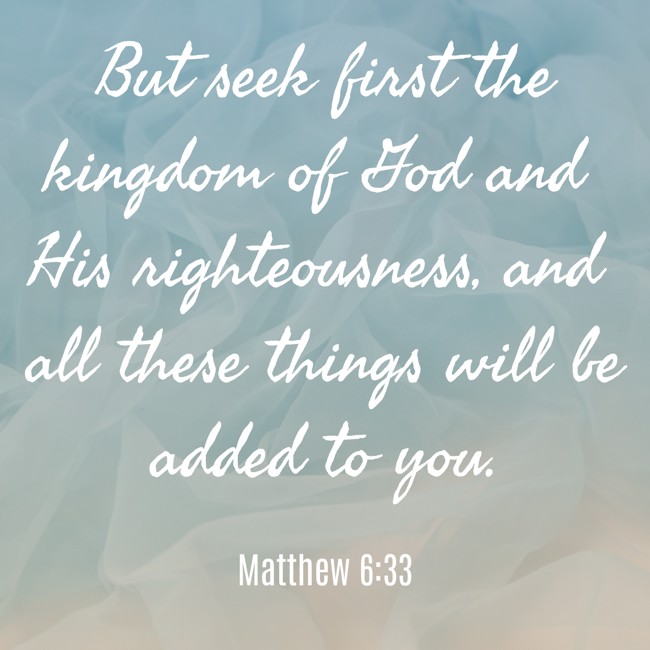 But seek first the kingdom of God and His righteousness, and all these things will be added to you. - Matthew 6:33