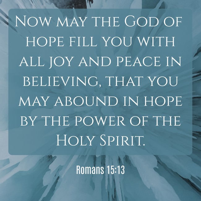 Now may the God of hope fill you with all joy and peace in believing, that you may abound in hope by the power of the Holy Spirit. - Romans 15:13