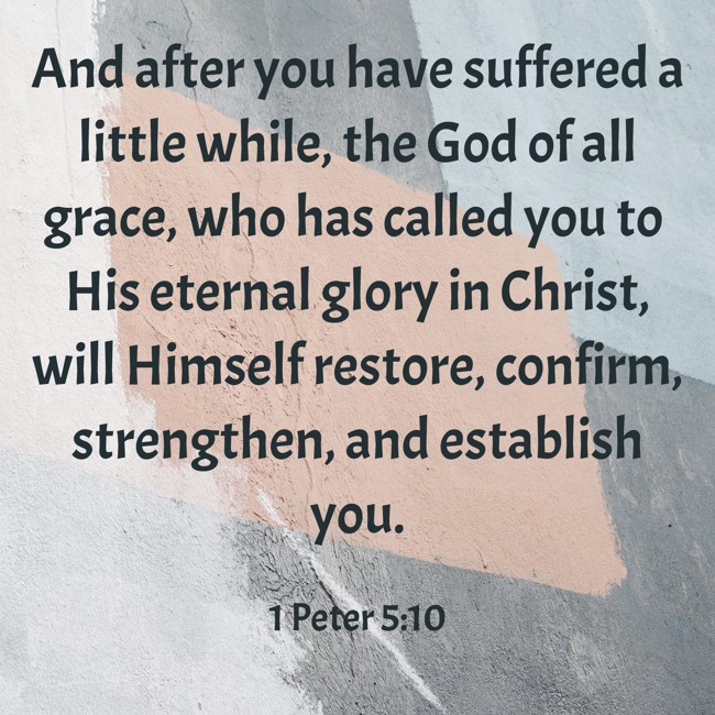 And after you have suffered a little while, the God of all grace, who has called you to His eternal glory in Christ, will Himself restore, confirm, strengthen, and establish you. - 1 Peter 5:10