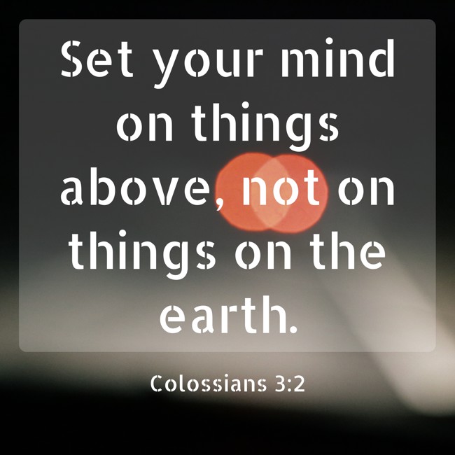 Set your mind on things above, not on things on the earth. - Colossians 3:2