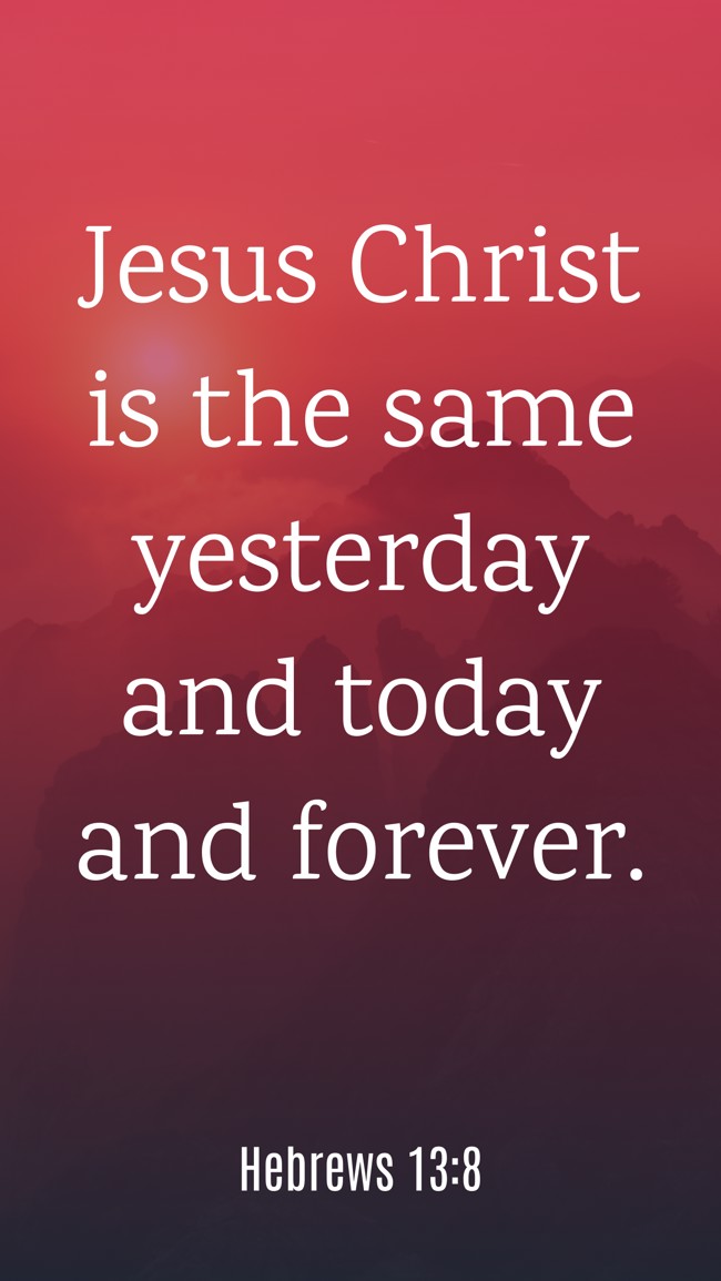 Jesus Christ is the same yesterday and today and forever. - Hebrews 13:8