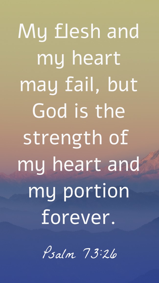 My flesh and my heart may fail, but God is the strength of my heart and my portion forever. - Psalm 73:26