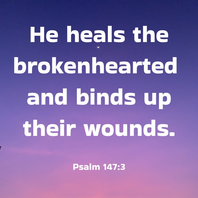 He heals the brokenhearted and binds up their wounds. - Psalm 147:3