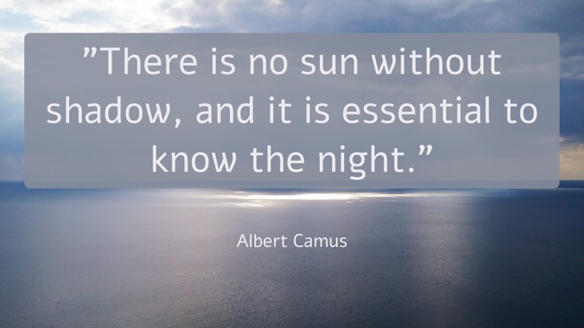 There is no sun without shadow, and it is essential to know the night. - Albert Camus