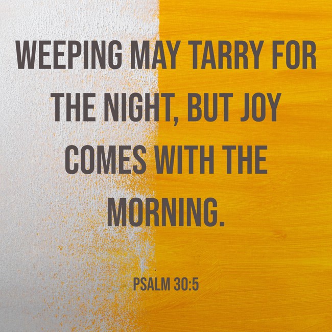 Weeping may tarry for the night, but joy comes with the morning. - Psalm 30:5