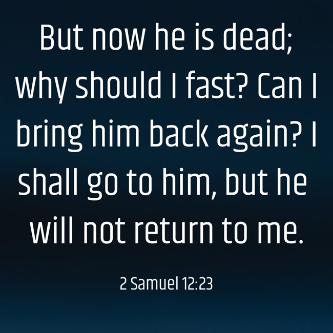 But now he is dead; why should I fast? Can I bring him back again? I shall go to him, but he will not return to me. - 2 Samuel 12:23