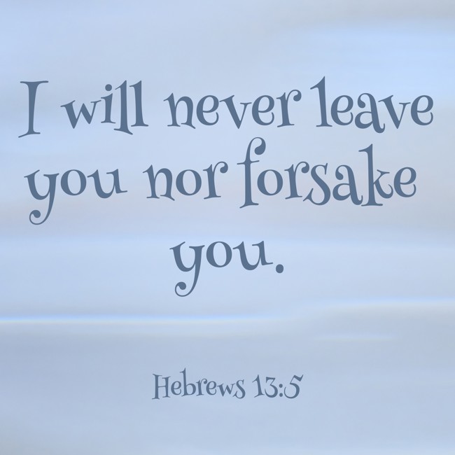 I will never leave you nor forsake you. - Hebrews 13:5