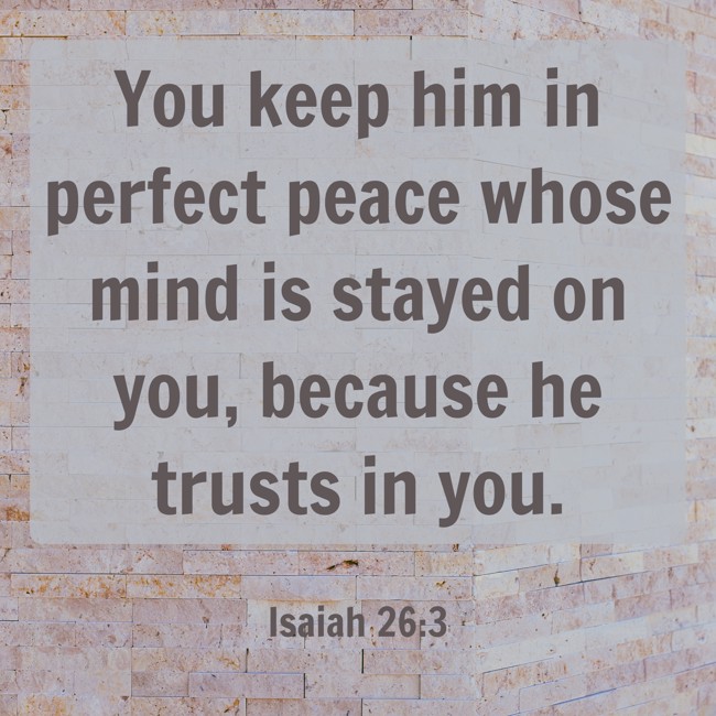 You keep him in perfect peace whose mind is stayed on you, because he trusts in you. - Isaiah 26:3