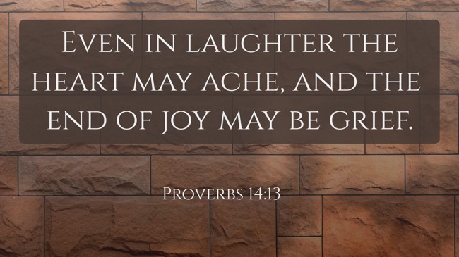 Even in laughter the heart may ache, and the end of joy may be grief. - Proverbs 14:13
