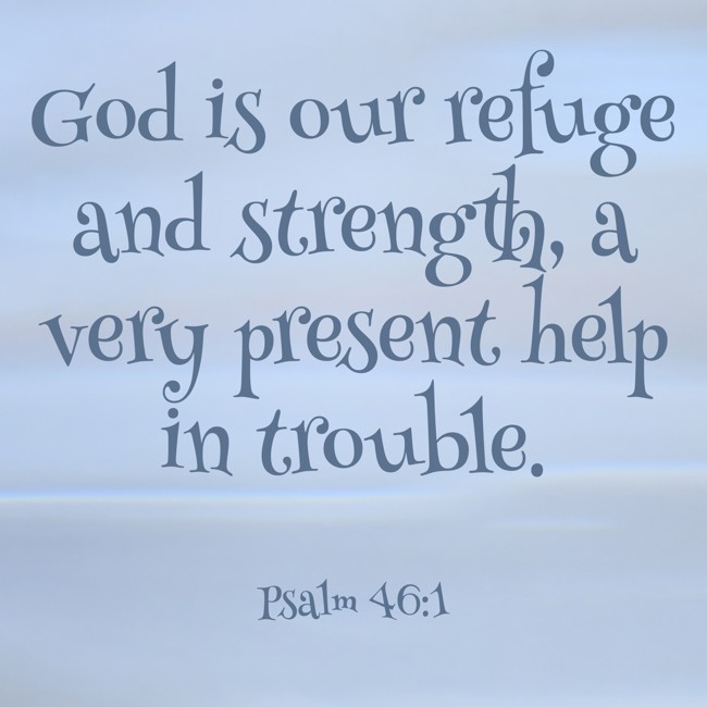 God is our refuge and strength, a very present help in trouble. - Psalm 46:1