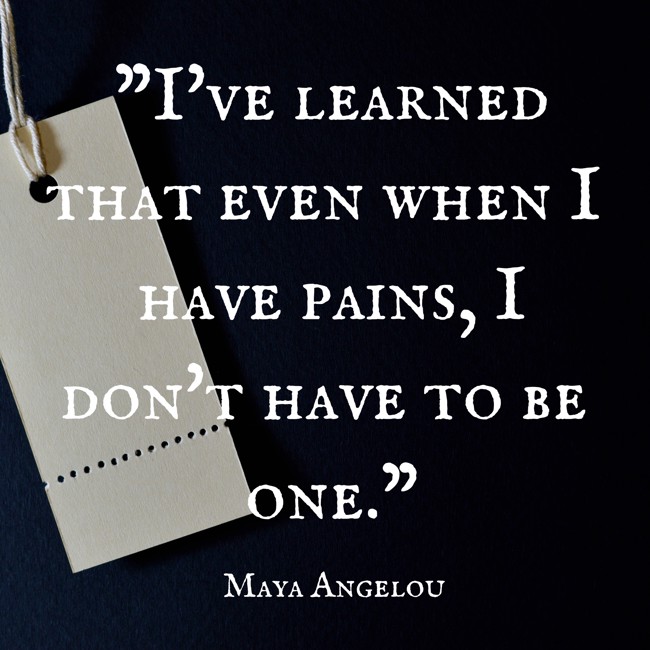 I've learned that even when I have pains, I don't have to be one. - Maya Angelou