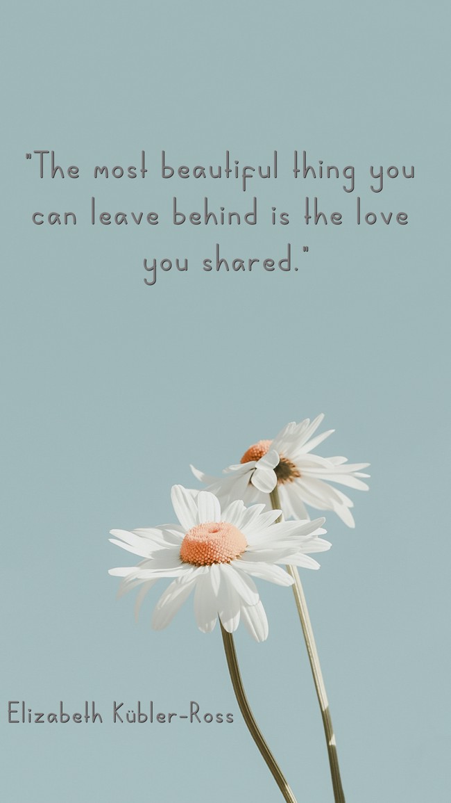 The most beautiful thing you can leave behind is the love you shared. - Elizabeth Kübler-Ross