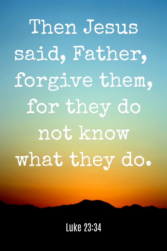  Then Jesus said, Father, forgive them, for they do not know what they do.   - Luke 23:34 